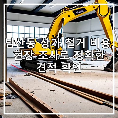 남산동 상가 철거 비용, 현장 조사로 정확한 견적 확인