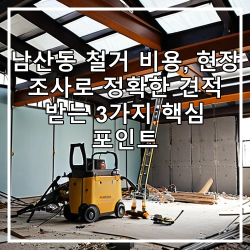 남산동 철거 비용, 현장 조사로 정확한 견적 받는 3가지 핵심 포인트