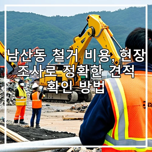 남산동 철거 비용, 현장 조사로 정확한 견적 확인 방법