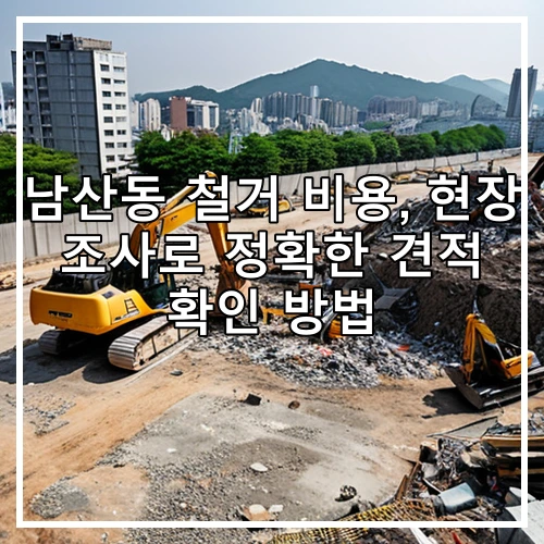 남산동 철거 비용, 현장 조사로 정확한 견적 확인 방법