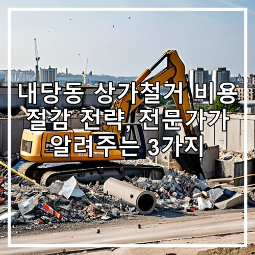 내당동 상가철거 비용 절감 전략, 전문가가 알려주는 3가지