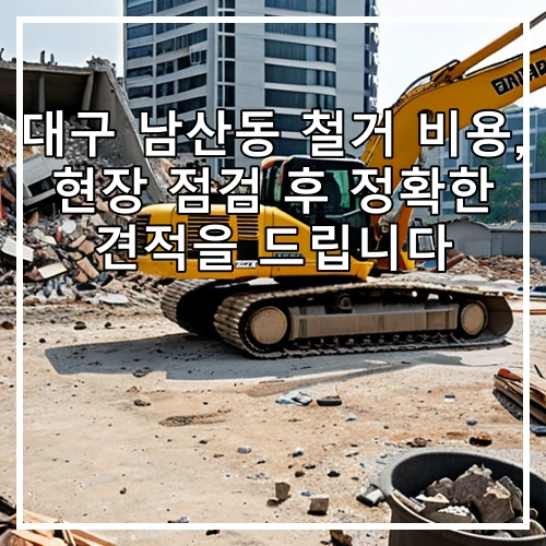 대구 남산동 철거 비용, 현장 점검 후 정확한 견적을 드립니다