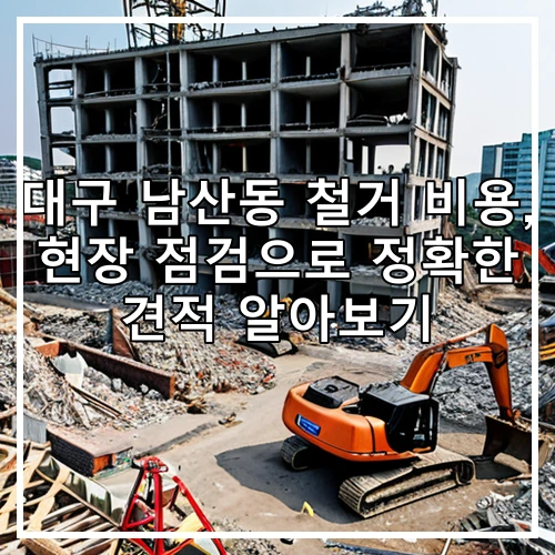 대구 남산동 철거 비용, 현장 점검으로 정확한 견적 알아보기