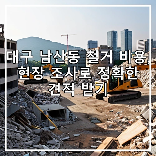 대구 남산동 철거 비용, 현장 조사로 정확한 견적 받기