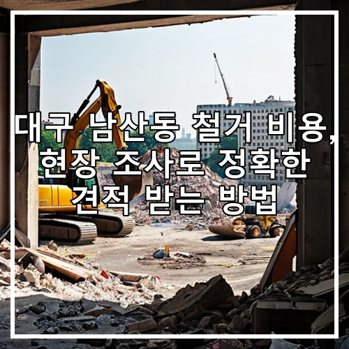 대구 남산동 철거 비용, 현장 조사로 정확한 견적 받는 방법