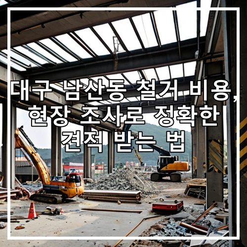 대구 남산동 철거 비용, 현장 조사로 정확한 견적 받는 법