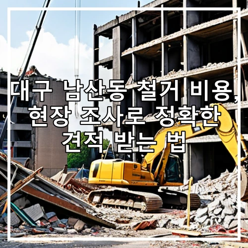 대구 남산동 철거 비용, 현장 조사로 정확한 견적 받는 법