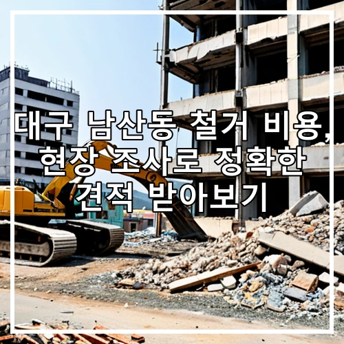 대구 남산동 철거 비용, 현장 조사로 정확한 견적 받아보기