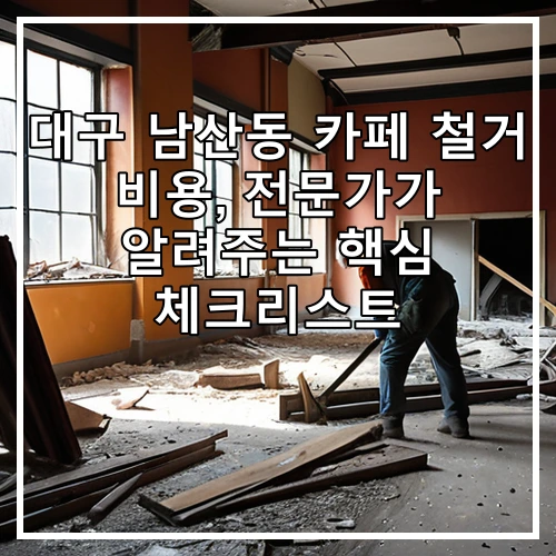 대구 남산동 카페 철거 비용, 전문가가 알려주는 핵심 체크리스트