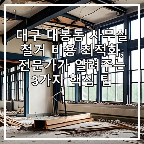 대구 대봉동 사무실 철거 비용 최적화, 전문가가 알려주는 3가지 핵심 팁