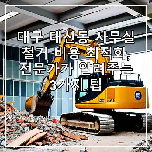 대구 대신동 사무실 철거 비용 최적화, 전문가가 알려주는 3가지 팁