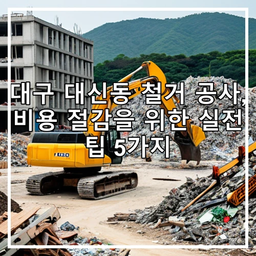 대구 대신동 철거 공사, 비용 절감을 위한 실전 팁 5가지