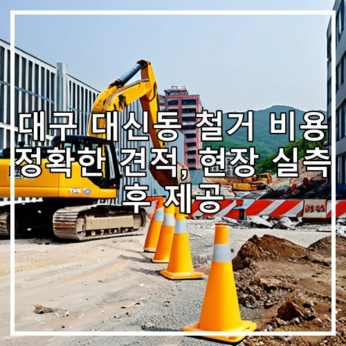 대구 대신동 철거 비용 정확한 견적, 현장 실측 후 제공