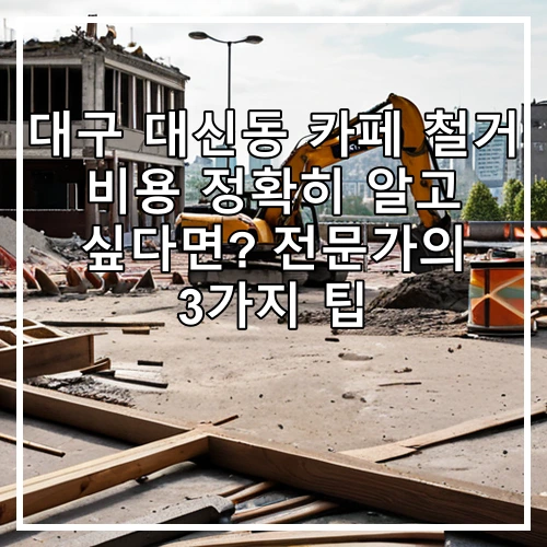 대구 대신동 카페 철거 비용 정확히 알고 싶다면? 전문가의 3가지 팁
