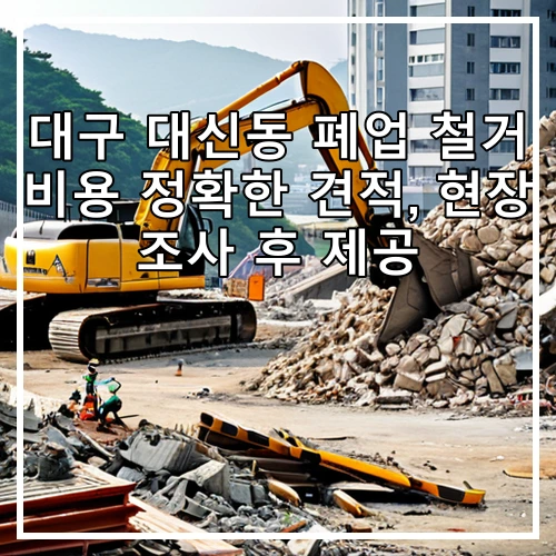대구 대신동 폐업 철거 비용 정확한 견적, 현장 조사 후 제공