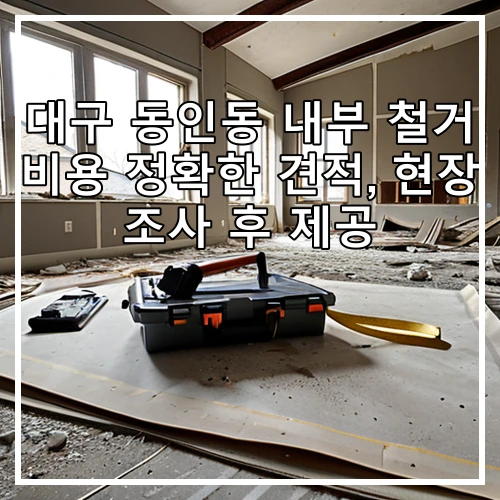 대구 동인동 내부 철거 비용 정확한 견적, 현장 조사 후 제공