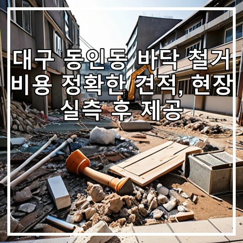 대구 동인동 바닥 철거 비용 정확한 견적, 현장 실측 후 제공