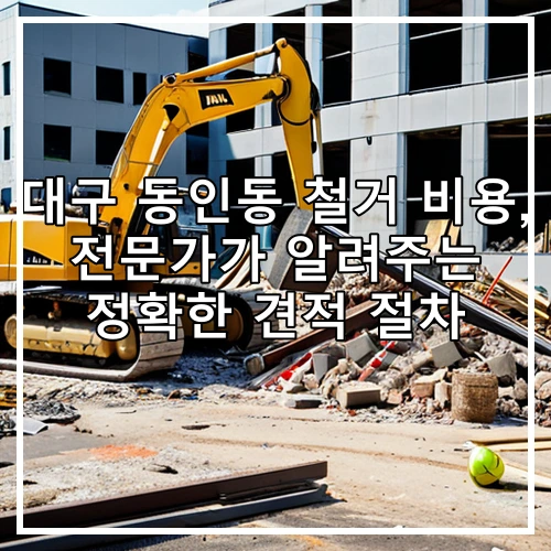 대구 동인동 철거 비용, 전문가가 알려주는 정확한 견적 절차