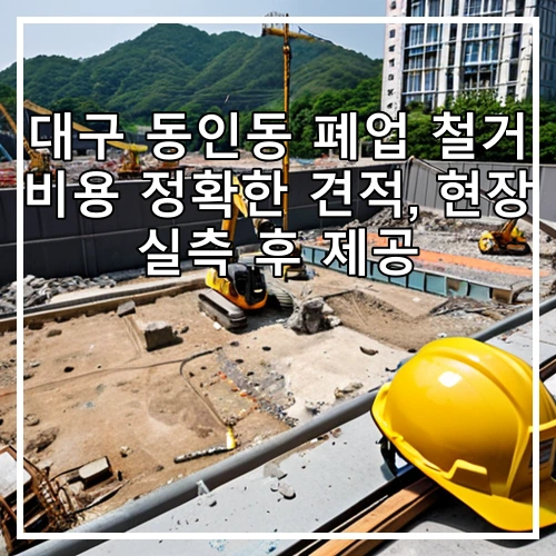 대구 동인동 폐업 철거 비용 정확한 견적, 현장 실측 후 제공