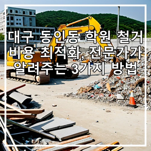 대구 동인동 학원 철거 비용 최적화, 전문가가 알려주는 3가지 방법
