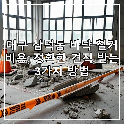 대구 삼덕동 바닥 철거 비용, 정확한 견적 받는 3가지 방법