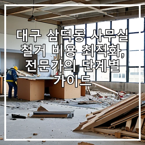 대구 삼덕동 사무실 철거 비용 최적화, 전문가의 단계별 가이드