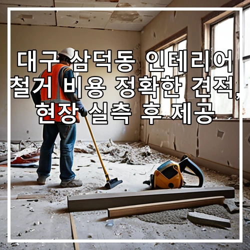 대구 삼덕동 인테리어 철거 비용 정확한 견적, 현장 실측 후 제공