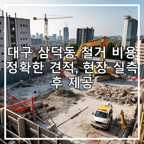 대구 삼덕동 철거 비용 정확한 견적, 현장 실측 후 제공