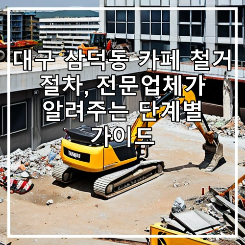 대구 삼덕동 카페 철거 절차, 전문업체가 알려주는 단계별 가이드