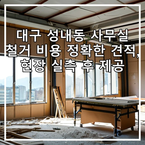 대구 성내동 사무실 철거 비용 정확한 견적, 현장 실측 후 제공