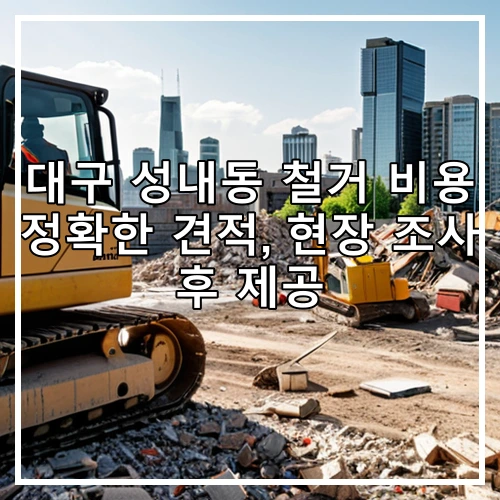 대구 성내동 철거 비용 정확한 견적, 현장 조사 후 제공