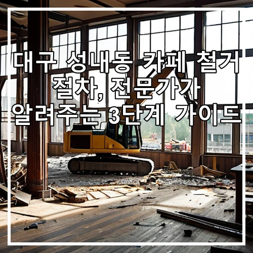 대구 성내동 카페 철거 절차, 전문가가 알려주는 3단계 가이드
