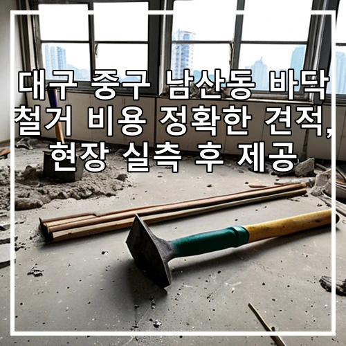 대구 중구 남산동 바닥 철거 비용 정확한 견적, 현장 실측 후 제공