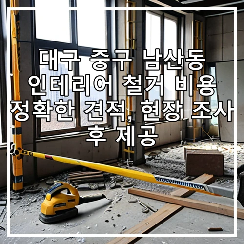 대구 중구 남산동 인테리어 철거 비용 정확한 견적, 현장 조사 후 제공