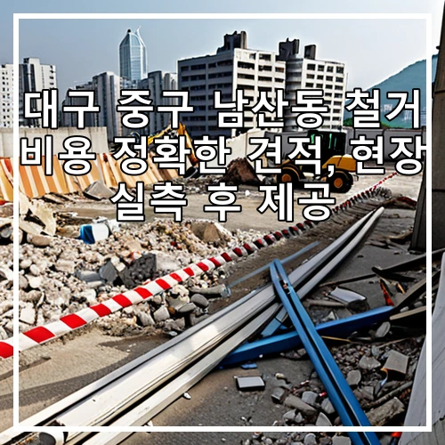 대구 중구 남산동 철거 비용 정확한 견적, 현장 실측 후 제공