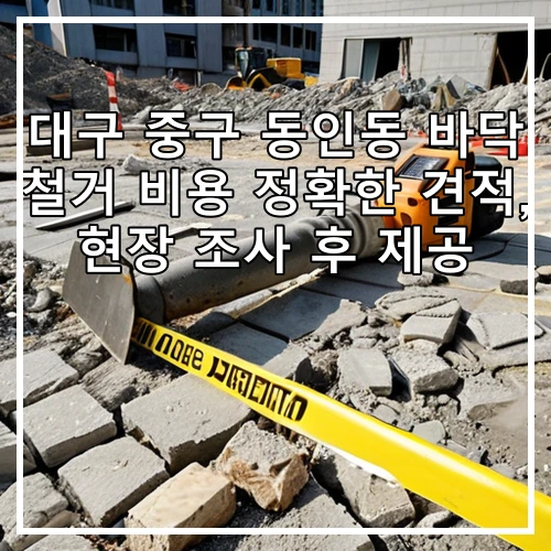 대구 중구 동인동 바닥 철거 비용 정확한 견적, 현장 조사 후 제공