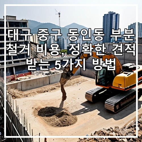 대구 중구 동인동 부분 철거 비용, 정확한 견적 받는 5가지 방법