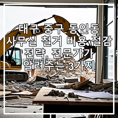 대구 중구 동인동 사무실 철거 비용 절감 전략, 전문가가 알려주는 3가지