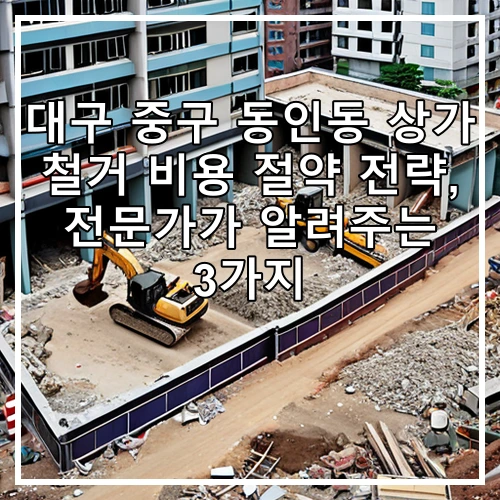 대구 중구 동인동 상가 철거 비용 절약 전략, 전문가가 알려주는 3가지