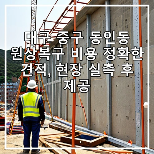 대구 중구 동인동 원상복구 비용 정확한 견적, 현장 실측 후 제공