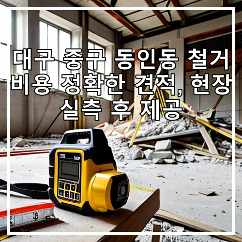 대구 중구 동인동 철거 비용 정확한 견적, 현장 실측 후 제공