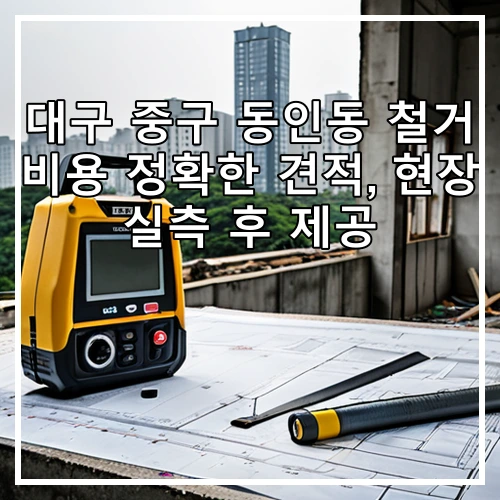 대구 중구 동인동 철거 비용 정확한 견적, 현장 실측 후 제공