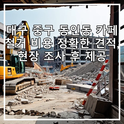 대구 중구 동인동 카페 철거 비용 정확한 견적, 현장 조사 후 제공