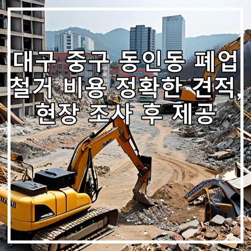 대구 중구 동인동 폐업 철거 비용 정확한 견적, 현장 조사 후 제공