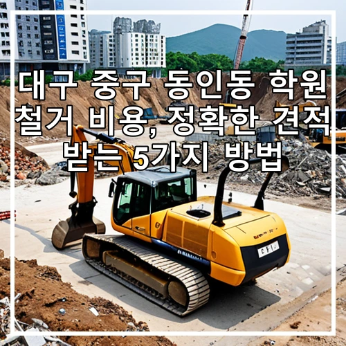 대구 중구 동인동 학원 철거 비용, 정확한 견적 받는 5가지 방법