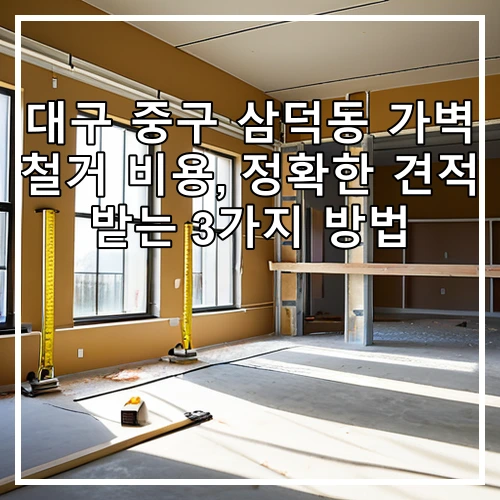 대구 중구 삼덕동 가벽 철거 비용, 정확한 견적 받는 3가지 방법