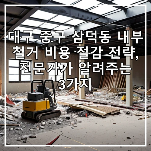 대구 중구 삼덕동 내부 철거 비용 절감 전략, 전문가가 알려주는 3가지