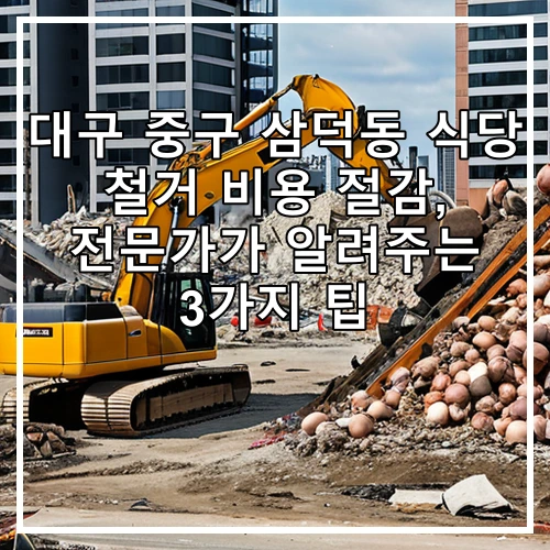 대구 중구 삼덕동 식당 철거 비용 절감, 전문가가 알려주는 3가지 팁