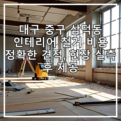 대구 중구 삼덕동 인테리어 철거 비용 정확한 견적, 현장 실측 후 제공