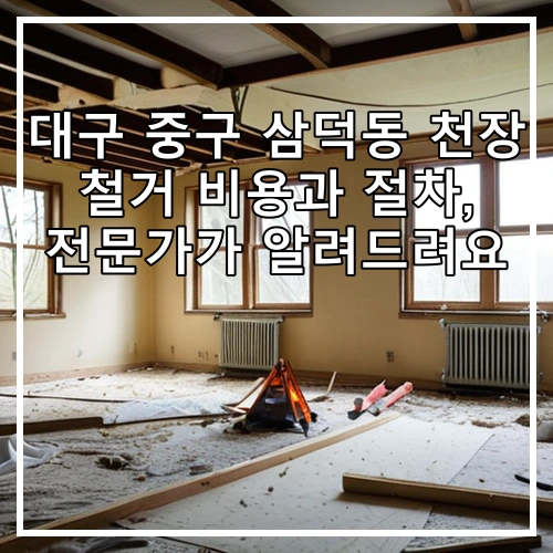 대구 중구 삼덕동 천장 철거 비용과 절차, 전문가가 알려드려요